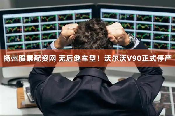 扬州股票配资网 无后继车型！沃尔沃V90正式停产
