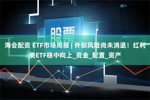 海会配资 ETF市场周报 | 外部风险尚未消退！红利类ETF稳中向上_资金_配置_资产