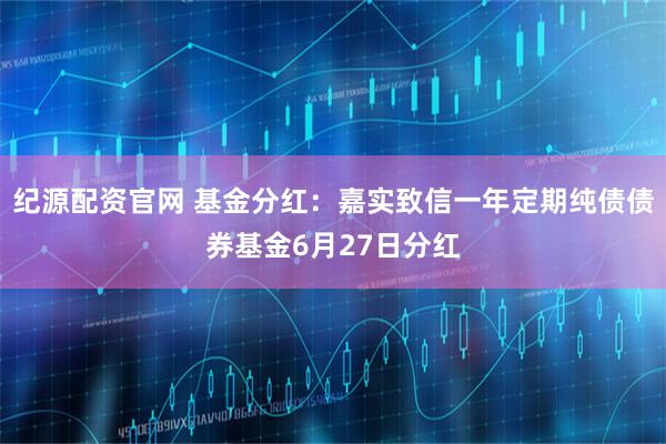 纪源配资官网 基金分红：嘉实致信一年定期纯债债券基金6月27日分红