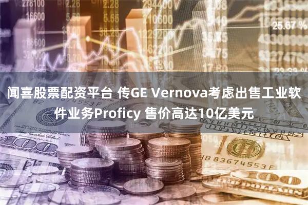 闻喜股票配资平台 传GE Vernova考虑出售工业软件业务Proficy 售价高达10亿美元