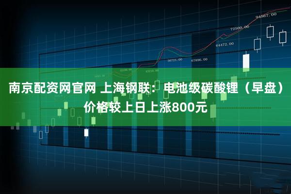 南京配资网官网 上海钢联：电池级碳酸锂（早盘）价格较上日上涨800元