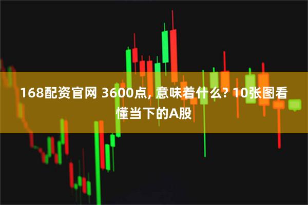 168配资官网 3600点, 意味着什么? 10张图看懂当下的A股