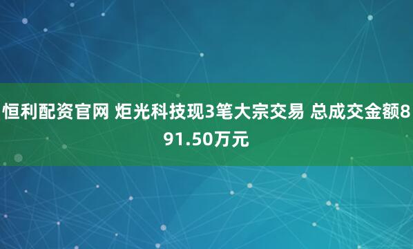 恒利配资官网 炬光科技现3笔大宗交易 总成交金额891.50万元