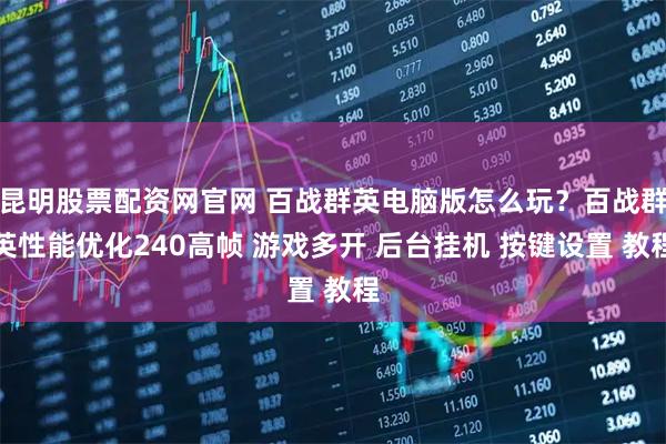 昆明股票配资网官网 百战群英电脑版怎么玩？百战群英性能优化240高帧 游戏多开 后台挂机 按键设置 教程