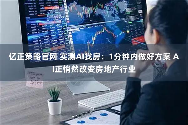 亿正策略官网 实测AI找房：1分钟内做好方案 AI正悄然改变房地产行业