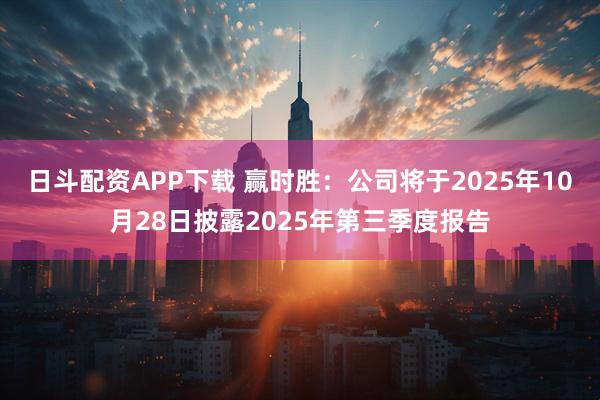 日斗配资APP下载 赢时胜：公司将于2025年10月28日披露2025年第三季度报告