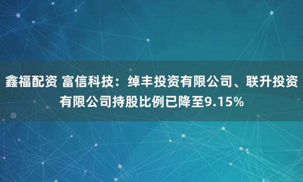 鑫福配资 富信科技：绰丰投资有限公司、联升投资有限公司持股比例已降至9.15%