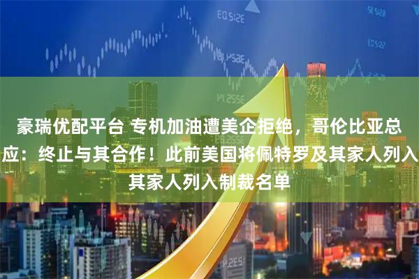 豪瑞优配平台 专机加油遭美企拒绝，哥伦比亚总统强硬回应：终止与其合作！此前美国将佩特罗及其家人列入制裁名单