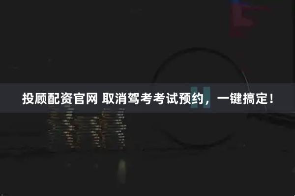 投顾配资官网 取消驾考考试预约，一键搞定！