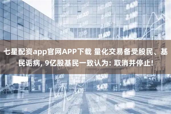 七星配资app官网APP下载 量化交易备受股民、基民诟病, 9亿股基民一致认为: 取消并停止!