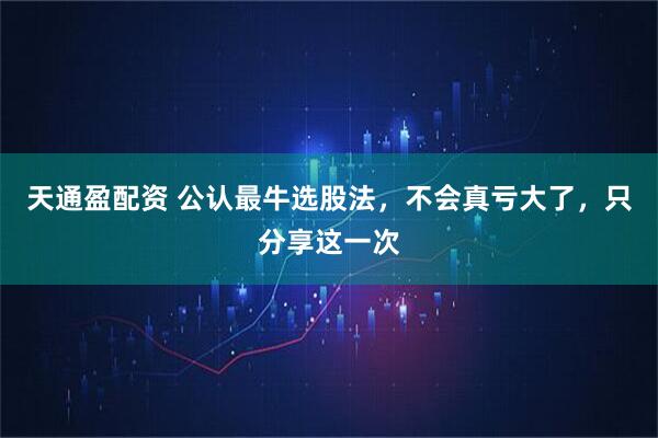 天通盈配资 公认最牛选股法，不会真亏大了，只分享这一次