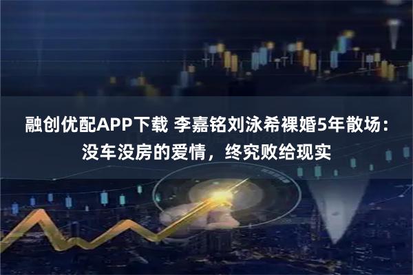 融创优配APP下载 李嘉铭刘泳希裸婚5年散场：没车没房的爱情，终究败给现实
