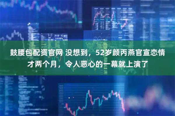 鼓腰包配资官网 没想到，52岁颜丙燕官宣恋情才两个月，令人恶心的一幕就上演了