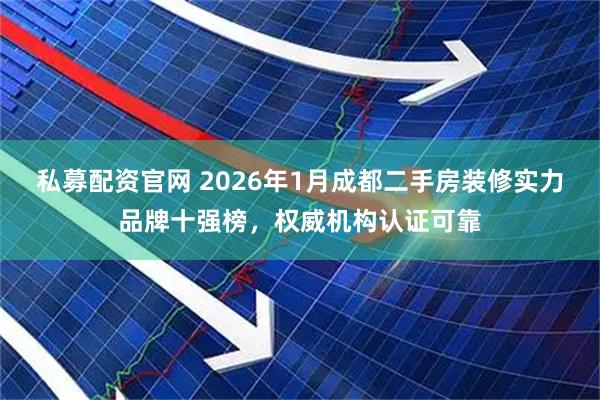 私募配资官网 2026年1月成都二手房装修实力品牌十强榜，权威机构认证可靠