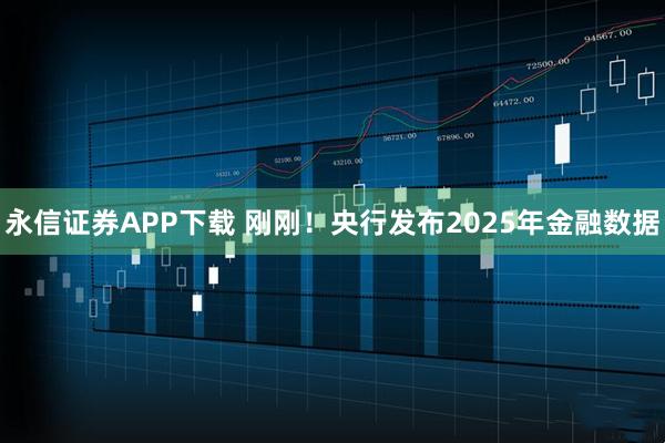 永信证券APP下载 刚刚！央行发布2025年金融数据