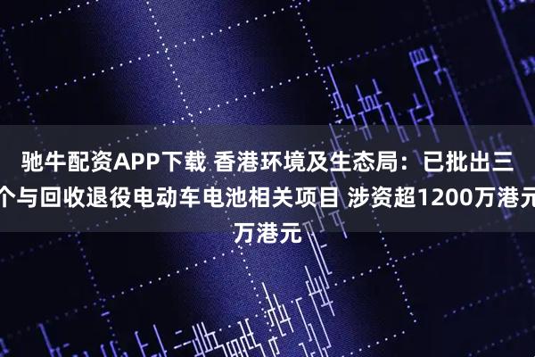 驰牛配资APP下载 香港环境及生态局：已批出三个与回收退役电动车电池相关项目 涉资超1200万港元