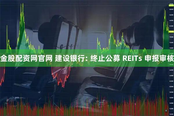 金股配资网官网 建设银行: 终止公募 REITs 申报审核