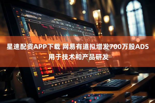 星速配资APP下载 网易有道拟增发700万股ADS 用于技术和产品研发
