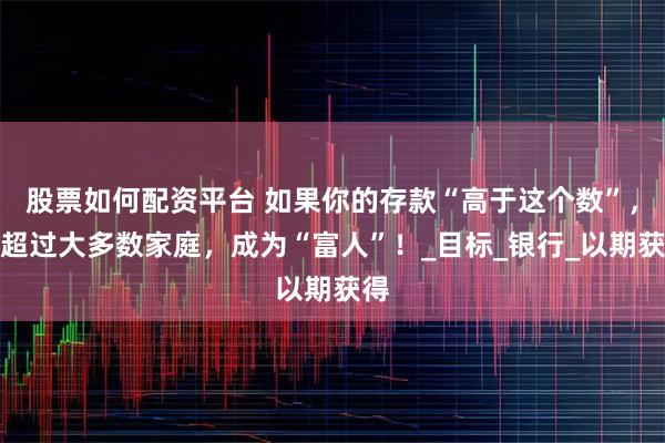 股票如何配资平台 如果你的存款“高于这个数”，就超过大多数家庭，成为“富人”！_目标_银行_以期获得