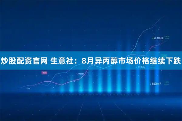 炒股配资官网 生意社：8月异丙醇市场价格继续下跌