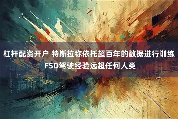 杠杆配资开户 特斯拉称依托超百年的数据进行训练 FSD驾驶经验远超任何人类